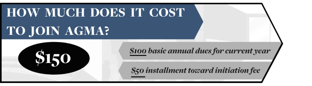 How much does it cost to join AGMA? $150 ($100 basic annual dues for current year and $50 toward initiation fee)